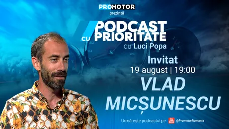„Podcast cu Prioritate”, ep. 14, apare pe 19 august. Invitat: Vlad Micșunescu