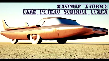 TOP 6: Concepte auto cu propulsie nucleară care ar fi schimbat lumea